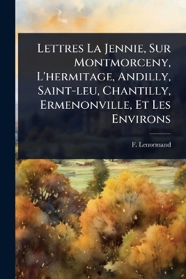 Lettres La Jennie, Sur Montmorceny, L'hermitage, Andilly, Saint-leu, Chantilly, Ermenonville, Et Les Environs