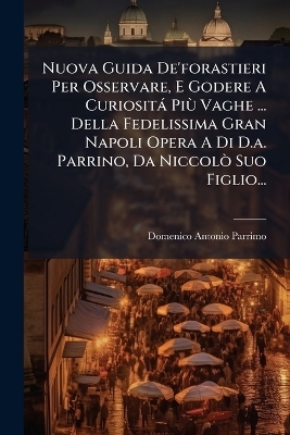 Nuova Guida De'forastieri Per Osservare, E Godere A Curiosità PiÃ¹ Vaghe ... Della Fedelissima Gran Napoli Opera A Di D.a. Parrino, Da NiccolÃ² Suo Figlio...