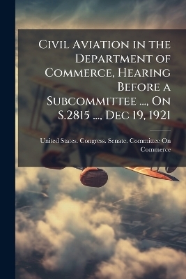 Civil Aviation in the Department of Commerce, Hearing Before a Subcommittee ..., On S.2815 ..., Dec 19, 1921