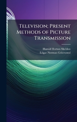Television; Present Methods of Picture Transmission - Harold Horton Sheldon, Edgar Norman Grisewood