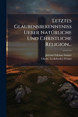 Letztes Glaubensbekenntniss Ueber NatÃ1/4rliche Und Christliche Religion...
