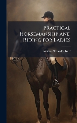 Practical Horsemanship and Riding for Ladies - William Alexander Kerr