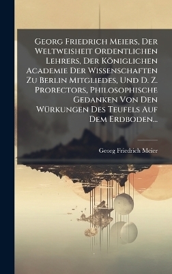 Georg Friedrich Meiers, Der Weltweisheit Ordentlichen Lehrers, Der Königlichen Academie Der Wissenschaften Zu Berlin Mitgliedes, Und D. Z. Prorectors, Philosophische Gedanken Von Den WÃ1/4rkungen Des Teufels Auf Dem Erdboden...