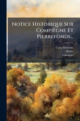 Notice Historique Sur Compi&egrave;gne Et Pierrefonds... -  BAILLET,  Garanger