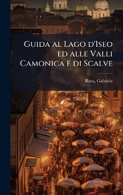 Guida al Lago d'Iseo ed alle Valli Camonica e di Scalve - Gabriele Rosa