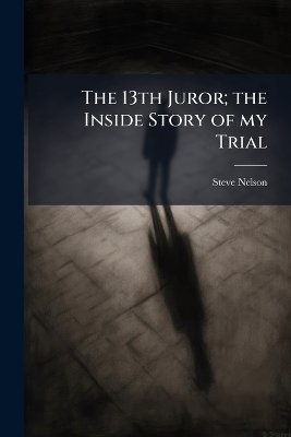 The 13th Juror; the Inside Story of my Trial - Steve Nelson