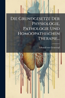 Die Grundgesetze Der Physiologie, Pathologie Und Homöopathischen Therapie...