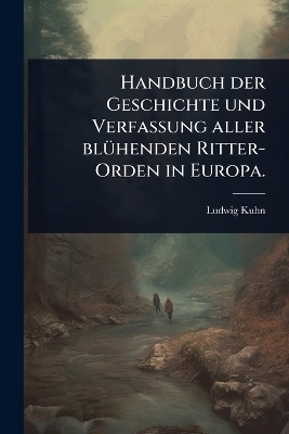 Handbuch der Geschichte und Verfassung aller bl&Atilde;1/4henden Ritter-Orden in Europa. - Ludwig Kuhn