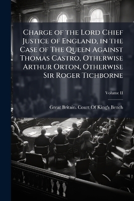 Charge of the Lord Chief Justice of England, in the Case of The Queen Against Thomas Castro, Otherwise Arthur Orton, Otherwise Sir Roger Tichborne