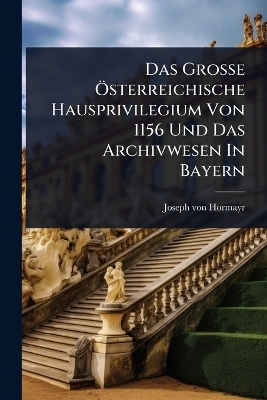 Das Gro&Atilde;e &Atilde;-sterreichische Hausprivilegium Von 1156 Und Das Archivwesen In Bayern - Joseph Von Hormayr
