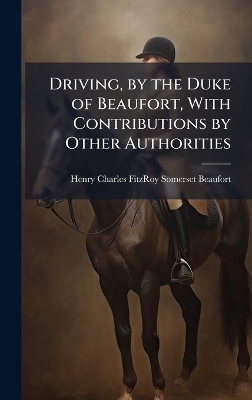 Driving, by the Duke of Beaufort, With Contributions by Other Authorities