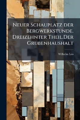 Neuer Schauplatz der Bergwerkstunde. Dreizehnter Theil.Der Grubenhaushalt - Wilhelm Leo