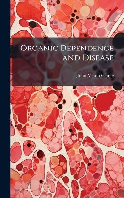 Organic Dependence and Disease - John Mason Clarke