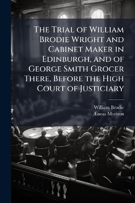 The Trial of William Brodie Wright and Cabinet Maker in Edinburgh, and of George Smith Grocer There, Before the High Court of Justiciary