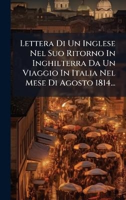 Lettera Di Un Inglese Nel Suo Ritorno In Inghilterra Da Un Viaggio In Italia Nel Mese Di Agosto 1814...