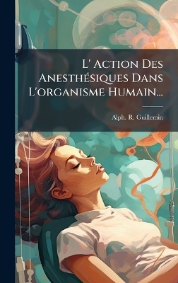 L' Action Des Anesth&Atilde;(c)siques Dans L'organisme Humain... - Alph -R Guillemin
