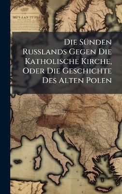 Die S&Atilde;1/4nden Russlands Gegen Die Katholische Kirche, Oder Die Geschichte Des Alten Polen