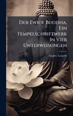Der Ewige Buddha, Ein Tempelschriftwerk In Vier Unterweisungen - Ziegler Leopold 1881-