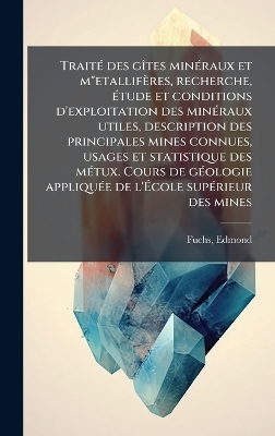 TraitÃ(c) des gÃ(R)tes minÃ(c)raux et m"etallifères, recherche, Ã(c)tude et conditions d'exploitation des minÃ(c)raux utiles, description des principales mines connues, usages et statistique des mÃ(c)tux. Cours de gÃ(c)ologie appliquÃ(c)e de l'Ãcole - Edmond Fuchs
