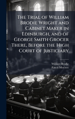 The Trial of William Brodie Wright and Cabinet Maker in Edinburgh, and of George Smith Grocer There, Before the High Court of Justiciary