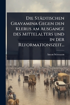 Die Städtischen Gravamina Gegen den Klerus am Ausgange des Mittelalters und in der Reformationszeit...