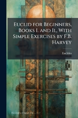 Euclid for Beginners, Books I. and Ii., With Simple Exercises by F.B. Harvey