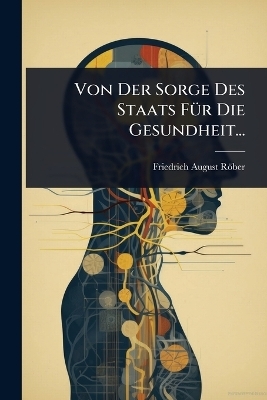 Von Der Sorge Des Staats F&Atilde;1/4r Die Gesundheit... - Friedrich August R&ouml;ber