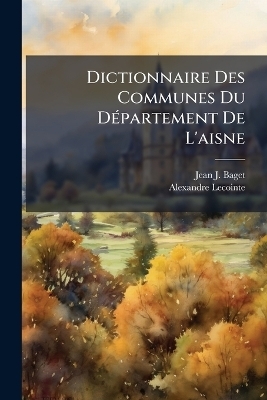 Dictionnaire Des Communes Du D&Atilde;(c)partement De L'aisne - Jean J Baget, Alexandre Lecointe