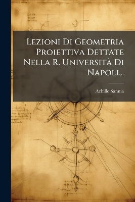 Lezioni Di Geometria Proiettiva Dettate Nella R. UniversitÃ Di Napoli... - Achille Sannia
