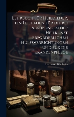 Lehrbuch fÃ1/4r Heildiener, ein Leitfaden fÃ1/4r die bei AusÃ1/4bungen der Heilkunst erforderlichen HÃ1/4lfsverrichtungen und fÃ1/4r die Krankenpflege
