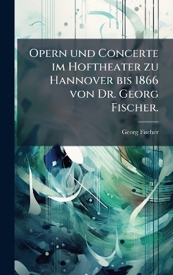 Opern und Concerte im Hoftheater zu Hannover bis 1866 von Dr. Georg Fischer.