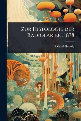 Zur Histologie der Radiolarien, 1878 - Richard Hertwig