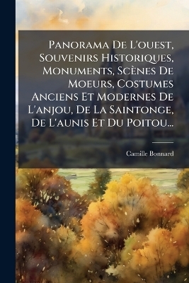 Panorama De L'ouest, Souvenirs Historiques, Monuments, Scènes De Moeurs, Costumes Anciens Et Modernes De L'anjou, De La Saintonge, De L'aunis Et Du Poitou...