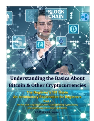 Understanding the Basics About Bitcoin & Other Cryptocurrencies, the Beginner's 101 Guide - An Introductory Explanation for Beginners Part 1 the First Most Comprehensive Book to Understanding Cryptocurrency With Step-By-Step Instructions to Get Started