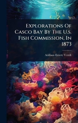 Explorations Of Casco Bay By The U.s. Fish Commission, In 1873 - Addison Emery Verrill