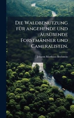 Die Waldbenutzung f&Atilde;1/4r angehende und aus&Atilde;1/4bende Forstm&auml;nner und Cameralisten. - Johann Matth&auml;us Bechstein