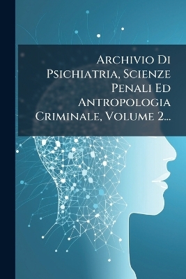 Archivio Di Psichiatria, Scienze Penali Ed Antropologia Criminale, Volume 2... -  Anonymous