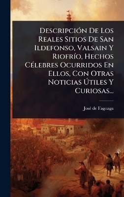 Descripci&Atilde;3n De Los Reales Sitios De San Ildefonso, Valsain Y Riofr&Atilde;-o, Hechos C&Atilde;(c)lebres Ocurridos En Ellos, Con Otras Noticias &Atilde;tiles Y Curiosas... - Jos&atilde;(c) de Fagoaga