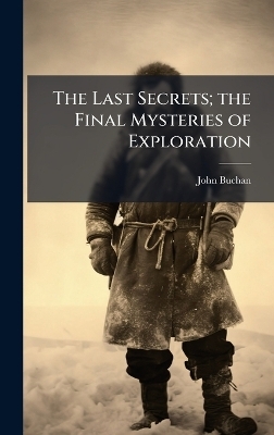 The Last Secrets; the Final Mysteries of Exploration - John Buchan