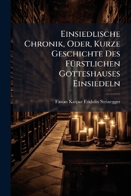 Einsiedlische Chronik, Oder, Kurze Geschichte Des FÃ1/4rstlichen Gotteshauses Einsiedeln