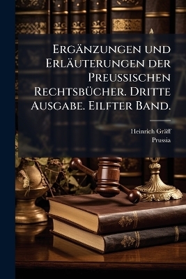 Erg&auml;nzungen und Erl&auml;uterungen der Preussischen Rechtsb&Atilde;1/4cher. Dritte Ausgabe. Eilfter Band. - Heinrich Gr&auml;ff, Prussia (Kingdom)