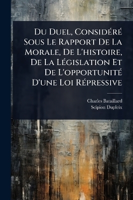 Du Duel, ConsidÃ(c)rÃ(c) Sous Le Rapport De La Morale, De L'histoire, De La LÃ(c)gislation Et De L'opportunitÃ(c) D'une Loi RÃ(c)pressive
