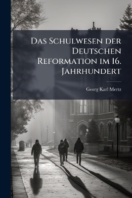 Das Schulwesen der Deutschen Reformation im 16. Jahrhundert - Georg Karl Mertz