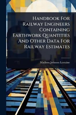 Handbook For Railway Engineers Containing Earthwork Quantities And Other Data For Railway Estimates