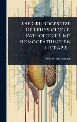 Die Grundgesetze Der Physiologie, Pathologie Und Homöopathischen Therapie...
