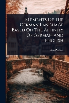 Elements Of The German Language Based On The Affinity Of German And English - Elias Peissner