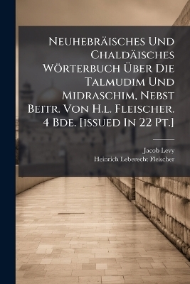 Neuhebräisches Und Chaldäisches Wörterbuch Ãber Die Talmudim Und Midraschim, Nebst Beitr. Von H.l. Fleischer. 4 Bde. [issued In 22 Pt.]