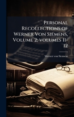 Personal Recollections of Werner Von Siemens, Volume 2; volumes 11-12