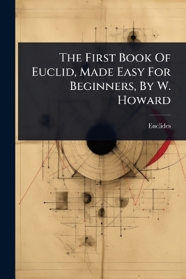 The First Book Of Euclid, Made Easy For Beginners, By W. Howard