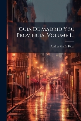 Guia De Madrid Y Su Provincia, Volume 1... - Andres Mar&atilde;-N P&atilde;(c)Rez